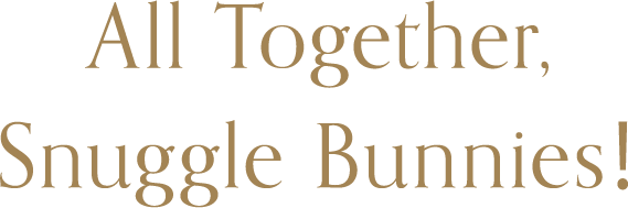 All Together, Snuggle Bunnies!